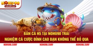 Bắn Cá H5 Tại Nohu90: Trải Nghiệm Cá Cược Đỉnh Cao Bạn Không Thể Bỏ Qua