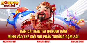 Bắn Cá Thần Tài Nohu90: Đắm Mình Vào Thế Giới Với Phần Thưởng Đậm Sâu
