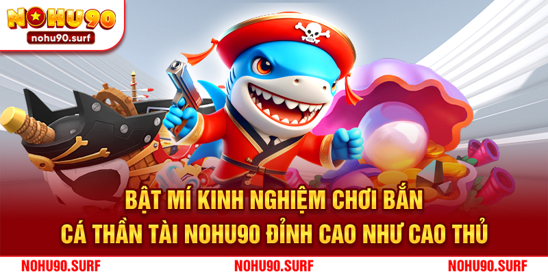 Bật mí kinh nghiệm chơi bắn cá Thần Tài Nohu90 đỉnh cao như cao thủ