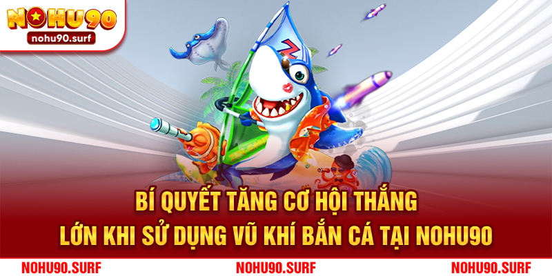 Bí quyết tăng cơ hội thắng lớn khi sử dụng vũ khí bắn cá tại Nohu90