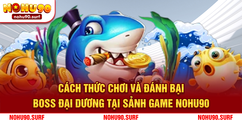 Cách thức chơi và đánh bại Boss Đại Dương tại sảnh game Nohu90