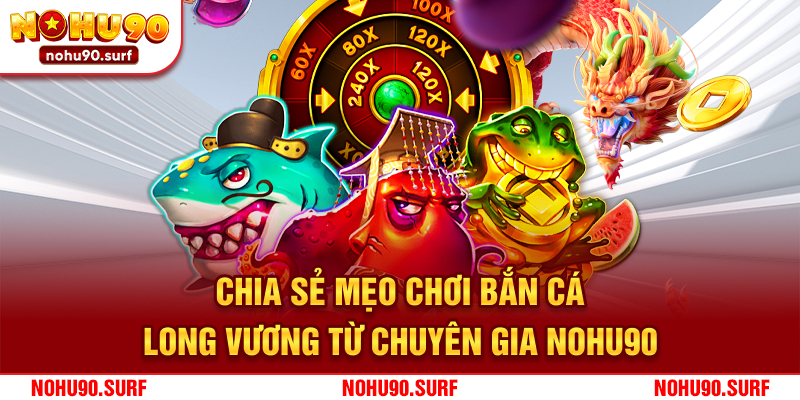Chia sẻ mẹo chơi bắn cá Long Vương từ chuyên gia Nohu90