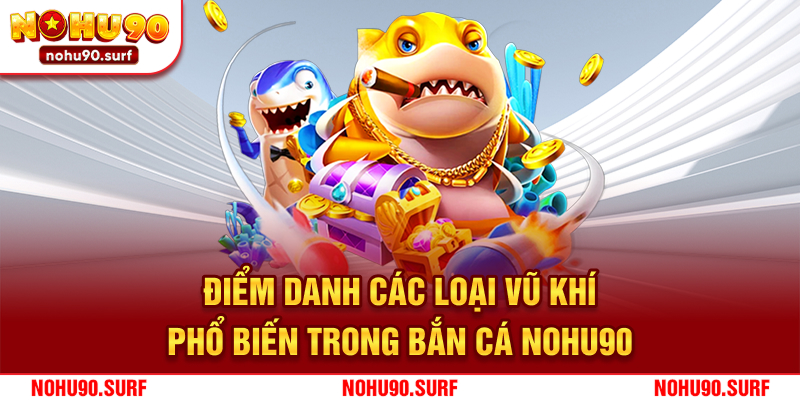 Điểm danh các loại vũ khí phổ biến trong bắn cá Nohu90
