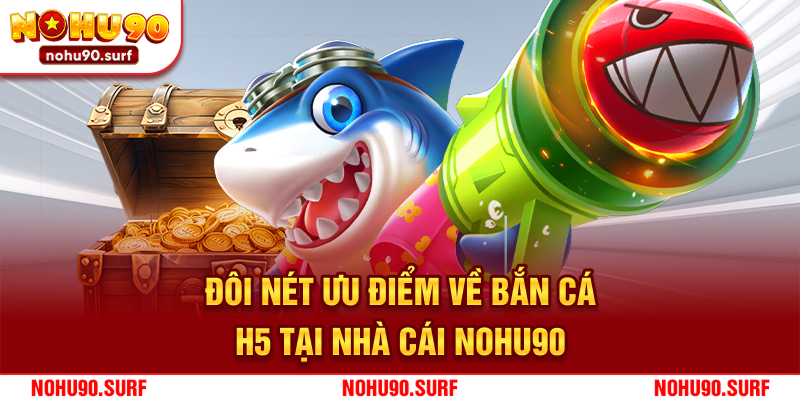 Đôi nét ưu điểm về bắn cá H5 tại nhà cái Nohu90