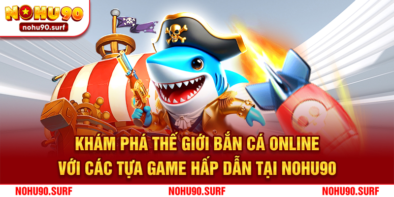 Khám phá thế giới bắn cá online với các tựa game hấp dẫn tại Nohu90