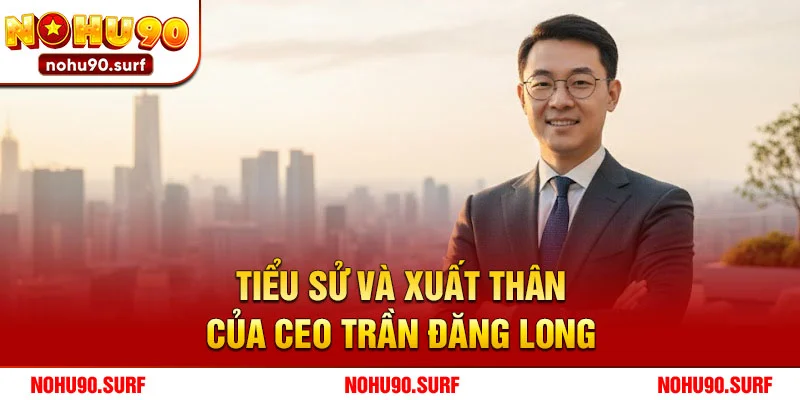 Tiểu sử và xuất thân của CEO Trần Đăng Long