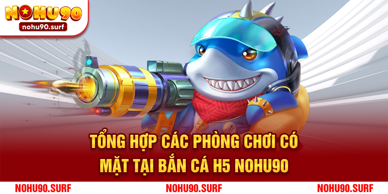 Tổng hợp các phòng chơi có mặt tại bắn cá H5 Nohu90