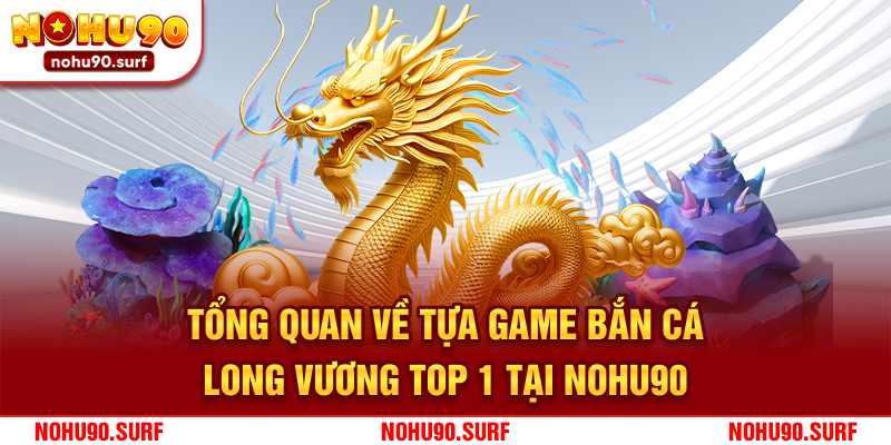 Tổng quan về tựa game bắn cá Long Vương top 1 tại Nohu90