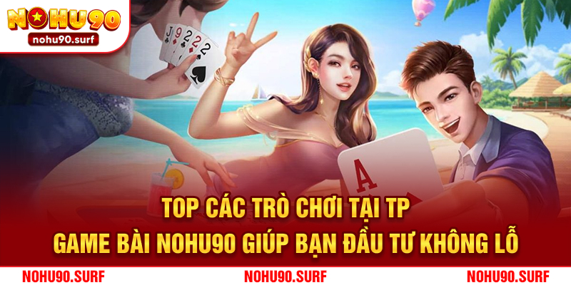 Top các trò chơi tại TP game bài Nohu90 giúp bạn đầu tư không lỗ