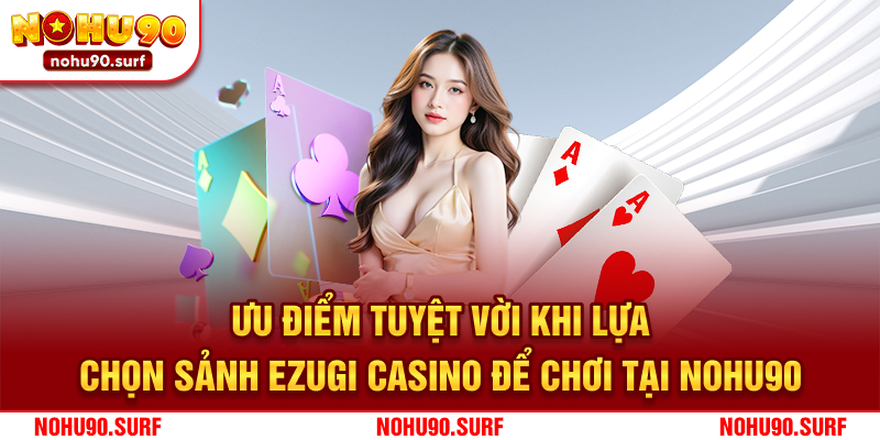 Ưu điểm tuyệt vời khi lựa chọn sảnh Ezugi casino để chơi tại Nohu90