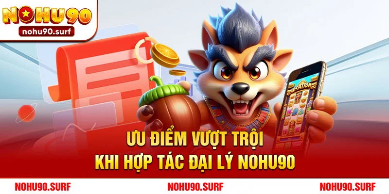 Ưu Điểm Vượt Trội Khi Hợp Tác Đại Lý Nohu90