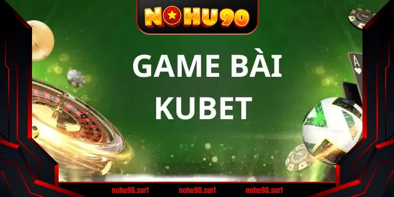 Game Bài Kubet - Trò Chơi Thú Vị An Toàn